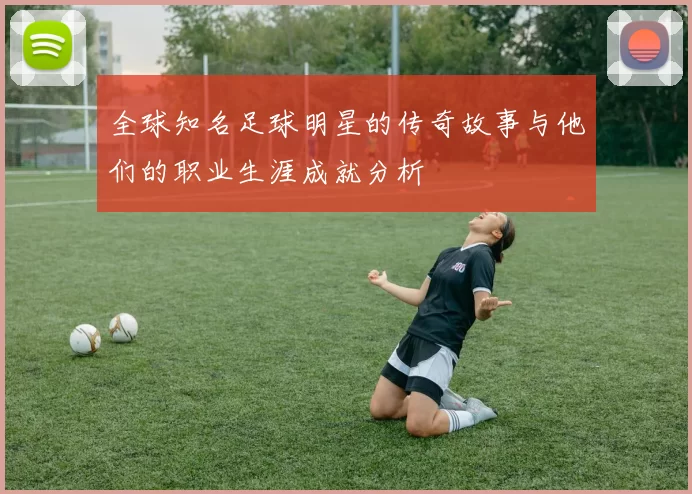全球知名足球明星的传奇故事与他们的职业生涯成就分析