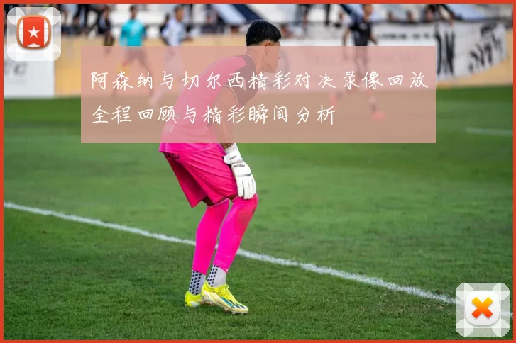 阿森纳与切尔西精彩对决录像回放全程回顾与精彩瞬间分析