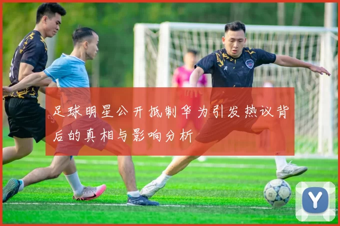 足球明星公开抵制华为引发热议背后的真相与影响分析