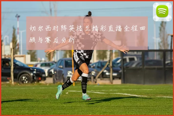 切尔西对阵英格兰精彩直播全程回顾与赛后分析