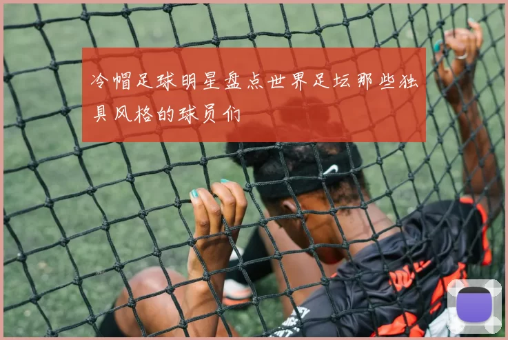 冷帽足球明星盘点世界足坛那些独具风格的球员们