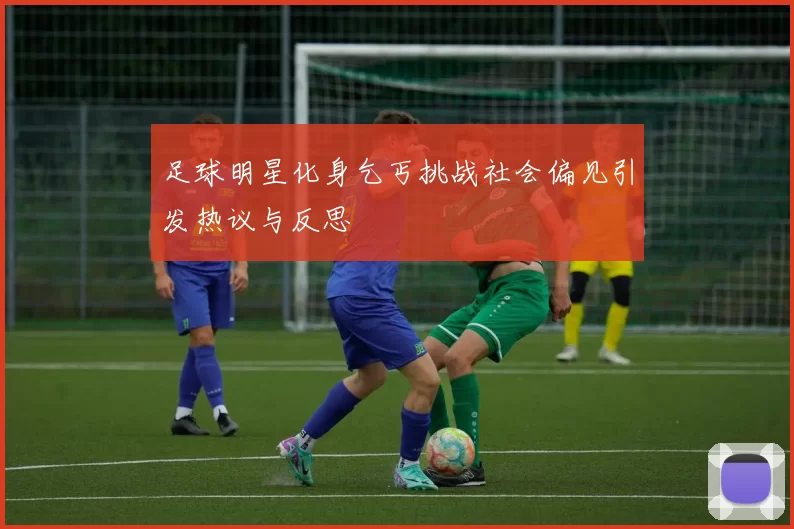 足球明星化身乞丐挑战社会偏见引发热议与反思