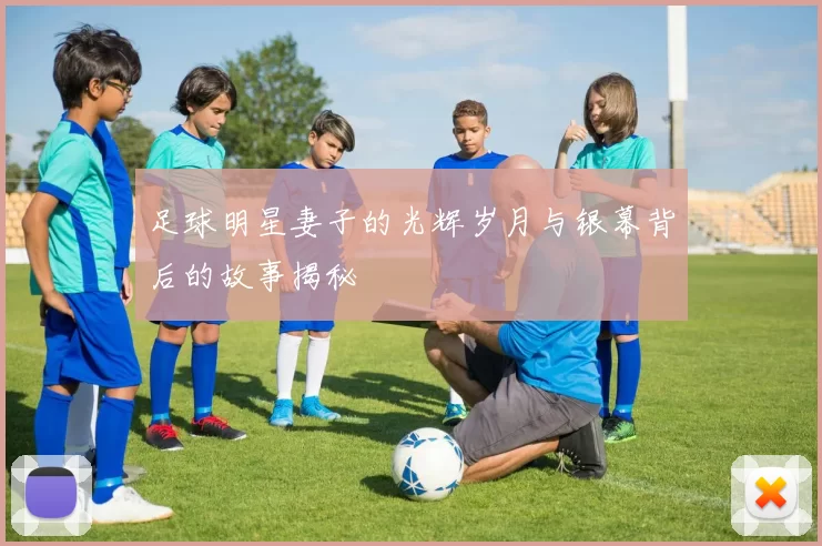 足球明星妻子的光辉岁月与银幕背后的故事揭秘