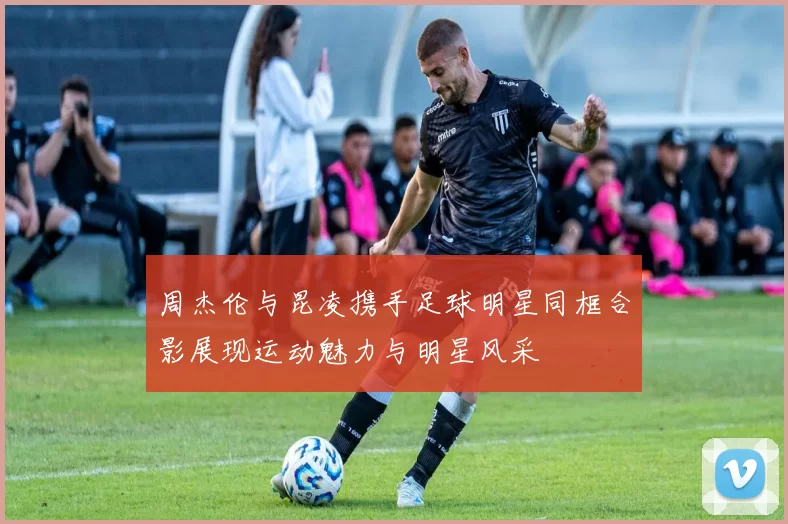 周杰伦与昆凌携手足球明星同框合影展现运动魅力与明星风采