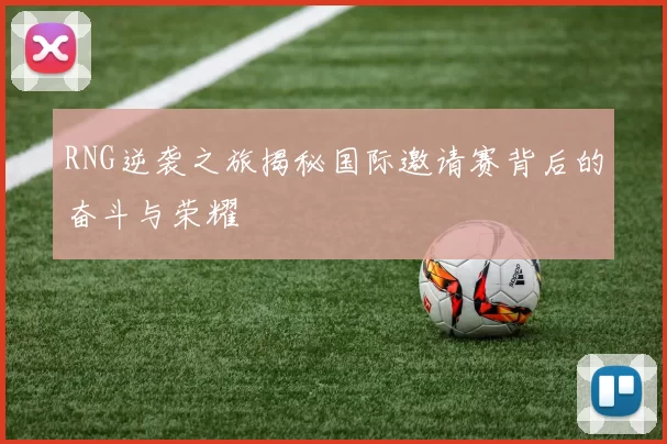 RNG逆袭之旅揭秘国际邀请赛背后的奋斗与荣耀