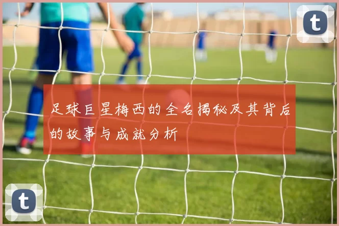 足球巨星梅西的全名揭秘及其背后的故事与成就分析
