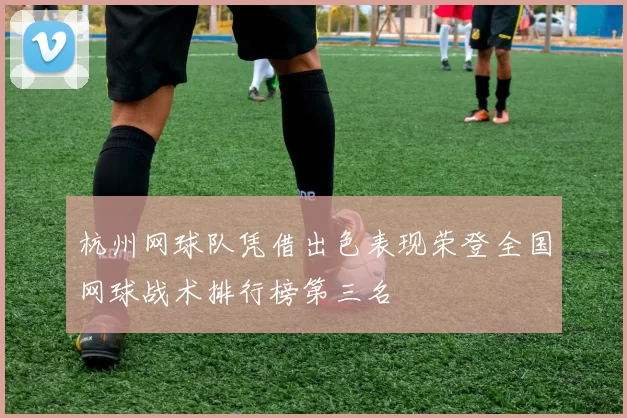 杭州网球队凭借出色表现荣登全国网球战术排行榜第三名