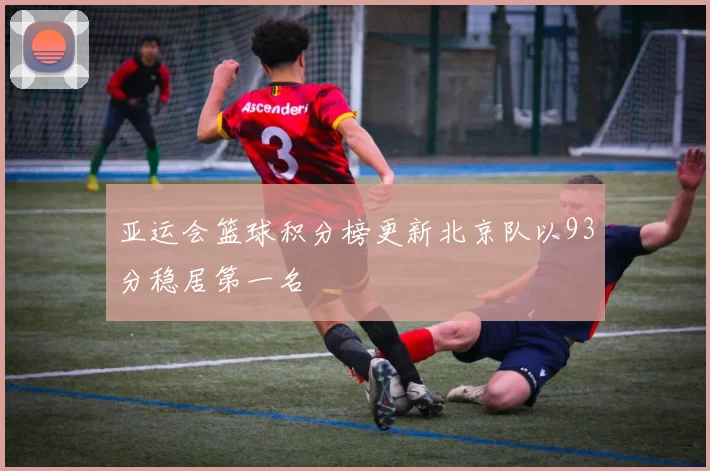 亚运会篮球积分榜更新北京队以93分稳居第一名