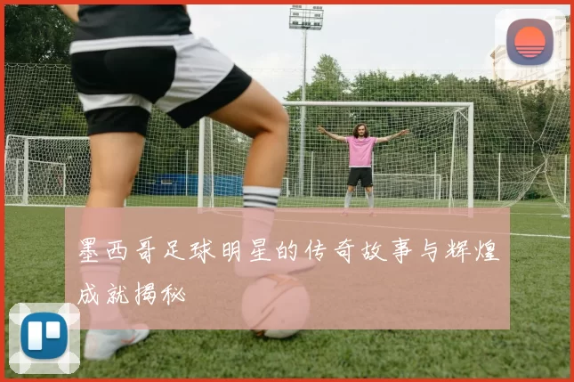 墨西哥足球明星的传奇故事与辉煌成就揭秘
