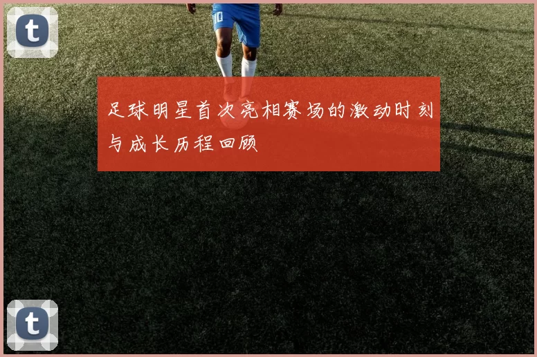 足球明星首次亮相赛场的激动时刻与成长历程回顾