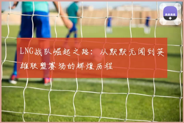 LNG战队崛起之路：从默默无闻到英雄联盟赛场的辉煌历程