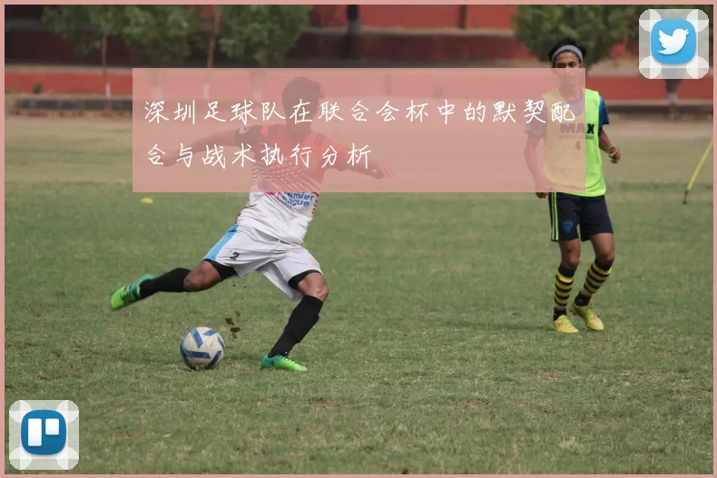 深圳足球队在联合会杯中的默契配合与战术执行分析