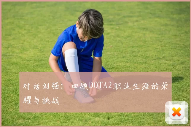 对话刘强：回顾DOTA2职业生涯的荣耀与挑战