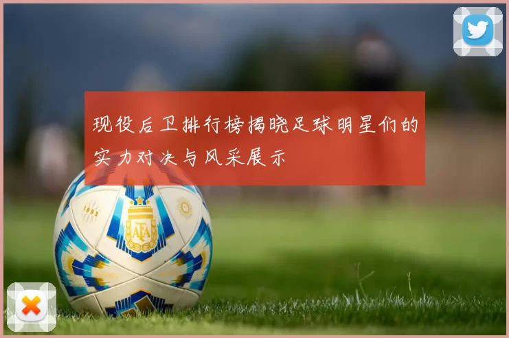 现役后卫排行榜揭晓足球明星们的实力对决与风采展示