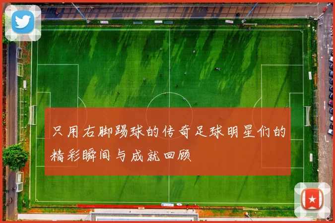 只用右脚踢球的传奇足球明星们的精彩瞬间与成就回顾