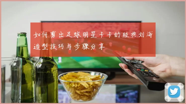 如何剪出足球明星卡卡的经典刘海造型技巧与步骤分享