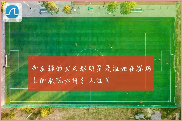 带发箍的女足球明星是谁她在赛场上的表现如何引人注目