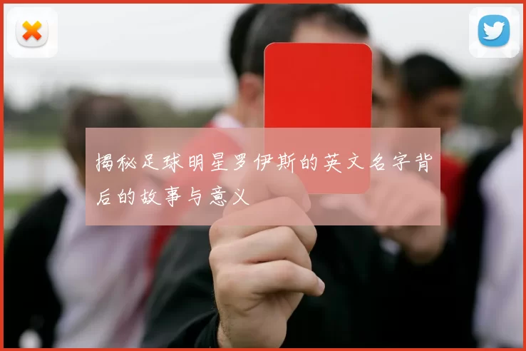 揭秘足球明星罗伊斯的英文名字背后的故事与意义