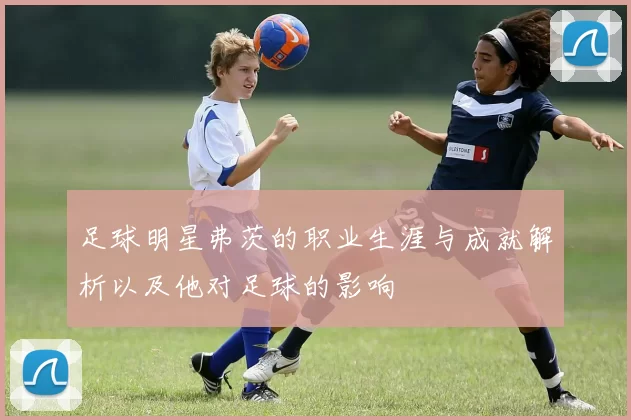 足球明星弗茨的职业生涯与成就解析以及他对足球的影响