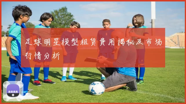 足球明星模型租赁费用揭秘及市场行情分析