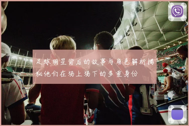 足球明星背后的故事与角色解析揭秘他们在场上场下的多重身份