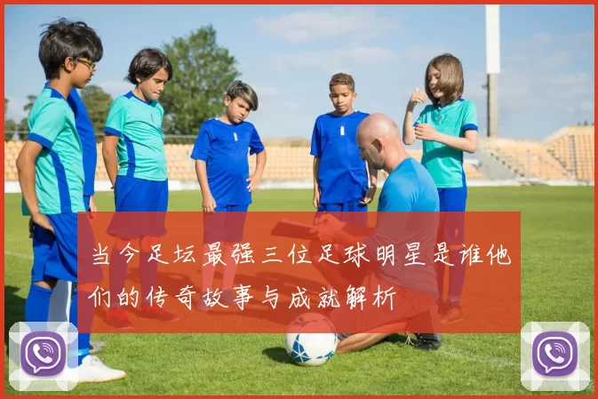 当今足坛最强三位足球明星是谁他们的传奇故事与成就解析
