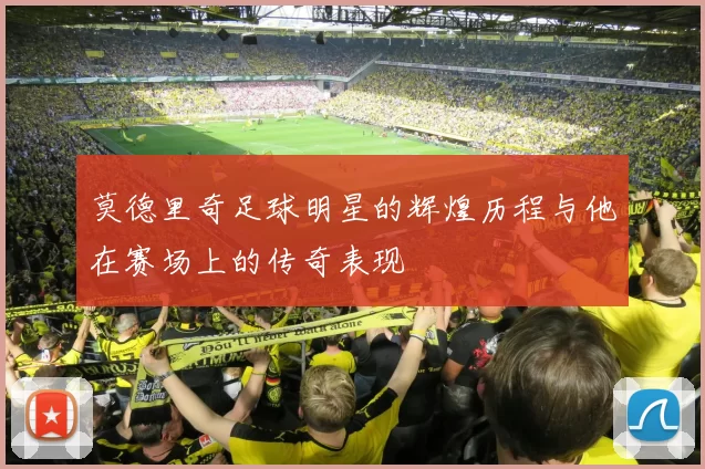 莫德里奇足球明星的辉煌历程与他在赛场上的传奇表现