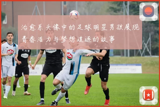 治愈系头像中的足球明星男孩展现青春活力与梦想追逐的故事