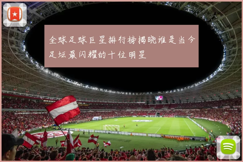 全球足球巨星排行榜揭晓谁是当今足坛最闪耀的十位明星