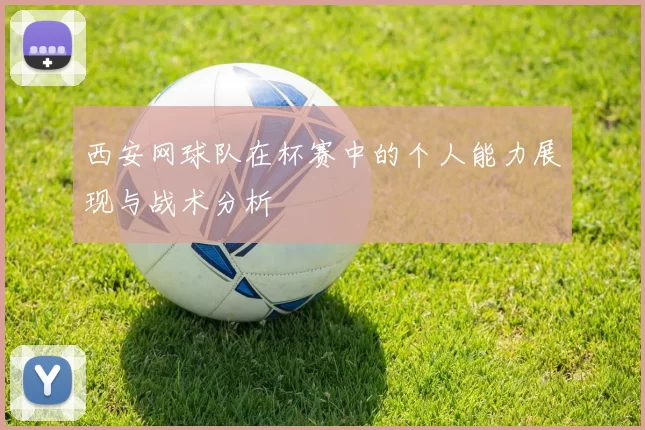 西安网球队在杯赛中的个人能力展现与战术分析
