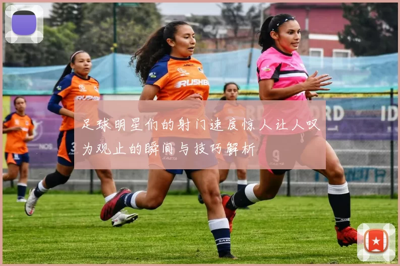 足球明星们的射门速度惊人让人叹为观止的瞬间与技巧解析