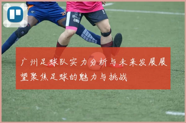 广州足球队实力分析与未来发展展望聚焦足球的魅力与挑战