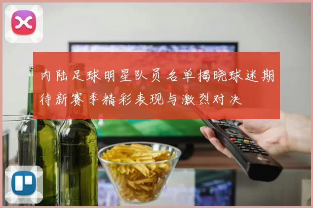 内陆足球明星队员名单揭晓球迷期待新赛季精彩表现与激烈对决