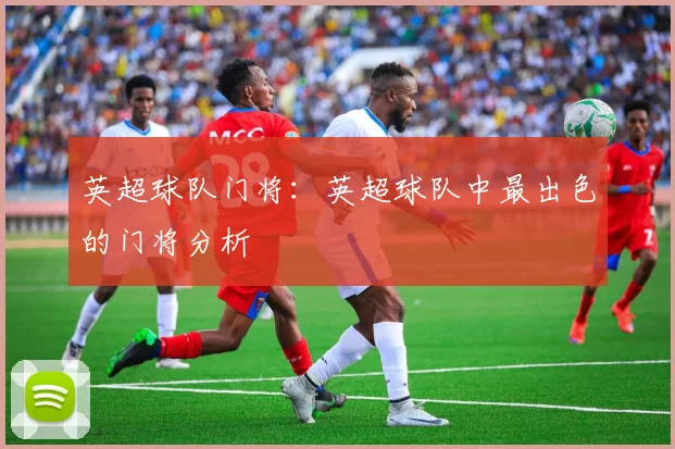 英超球队门将：英超球队中最出色的门将分析