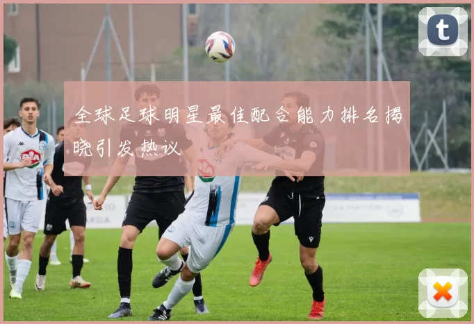 全球足球明星最佳配合能力排名揭晓引发热议