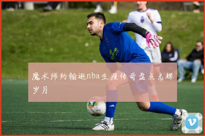 魔术师约翰逊nba生涯传奇盘点光辉岁月