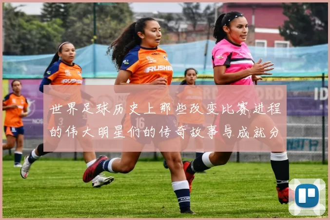 世界足球历史上那些改变比赛进程的伟大明星们的传奇故事与成就分析