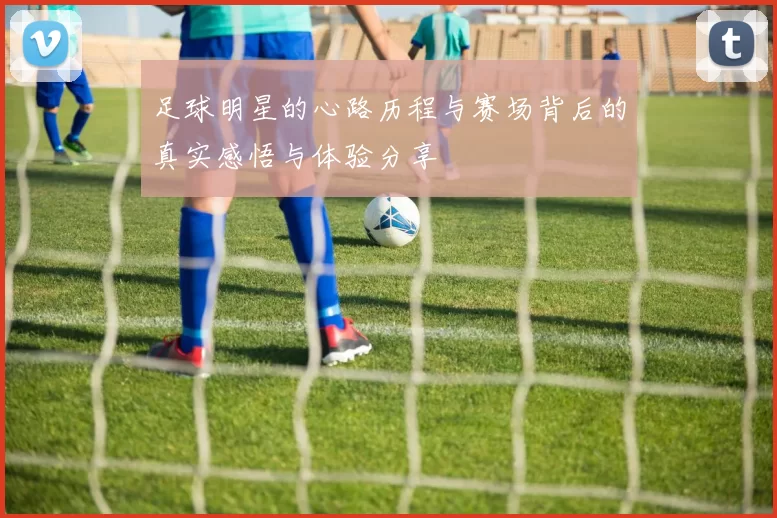 足球明星的心路历程与赛场背后的真实感悟与体验分享