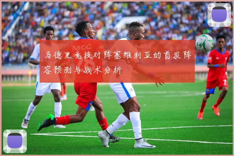 马德里竞技对阵塞维利亚的首发阵容预测与战术分析
