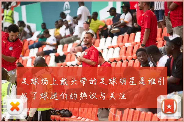 足球场上戴头带的足球明星是谁引发了球迷们的热议与关注