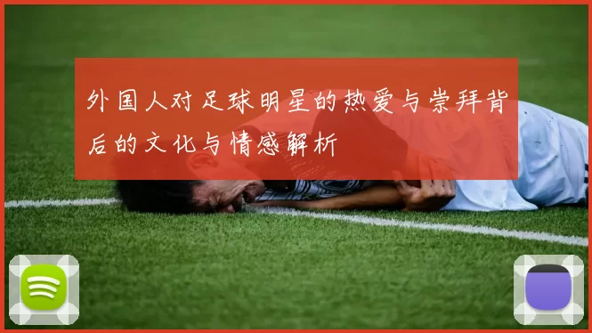 外国人对足球明星的热爱与崇拜背后的文化与情感解析