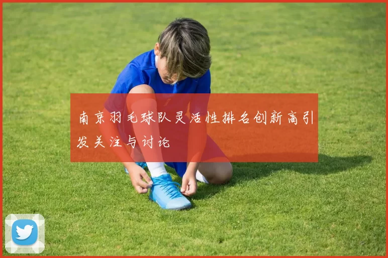 南京羽毛球队灵活性排名创新高引发关注与讨论