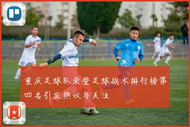 重庆足球队荣登足球战术排行榜第四名引发热议与关注
