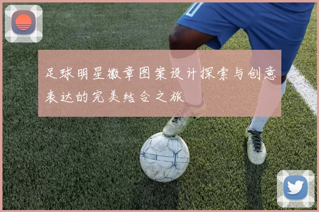 足球明星徽章图案设计探索与创意表达的完美结合之旅