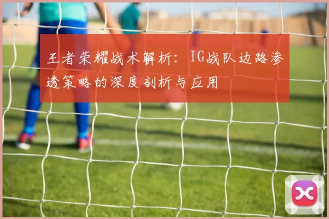 王者荣耀战术解析：IG战队边路渗透策略的深度剖析与应用