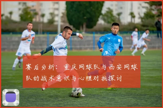 赛后分析：重庆网球队与西安网球队的战术意识与心理对抗探讨