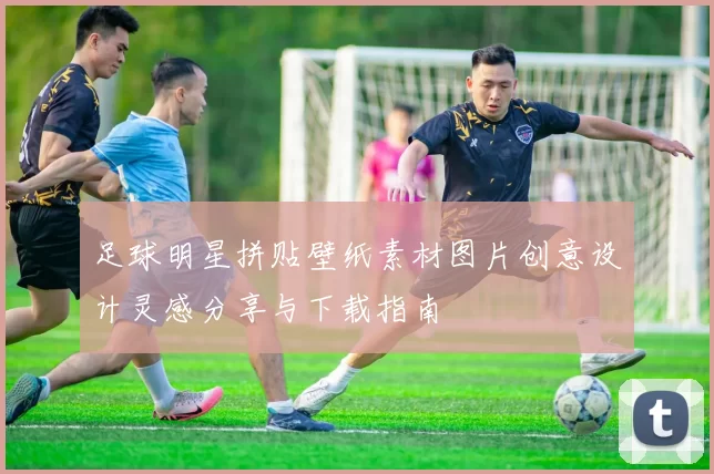 足球明星拼贴壁纸素材图片创意设计灵感分享与下载指南