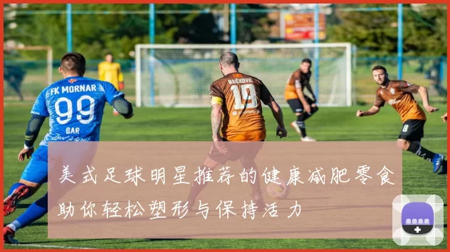 美式足球明星推荐的健康减肥零食助你轻松塑形与保持活力
