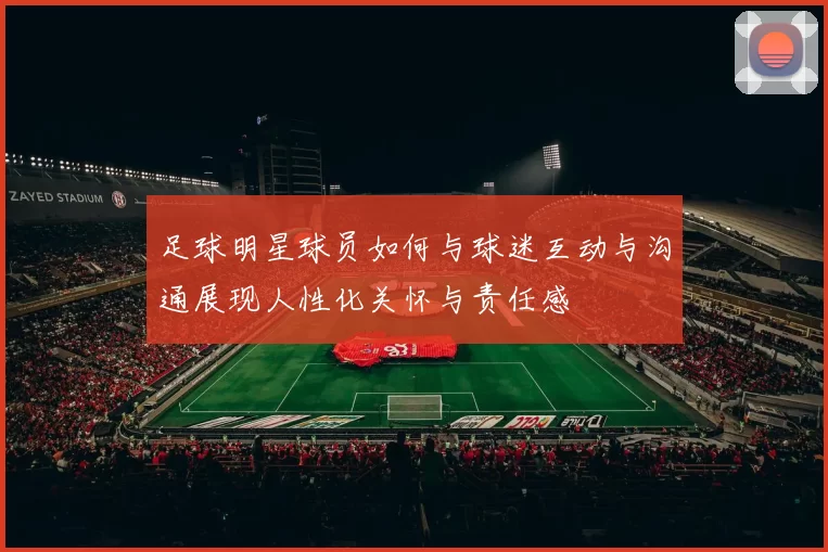 足球明星球员如何与球迷互动与沟通展现人性化关怀与责任感